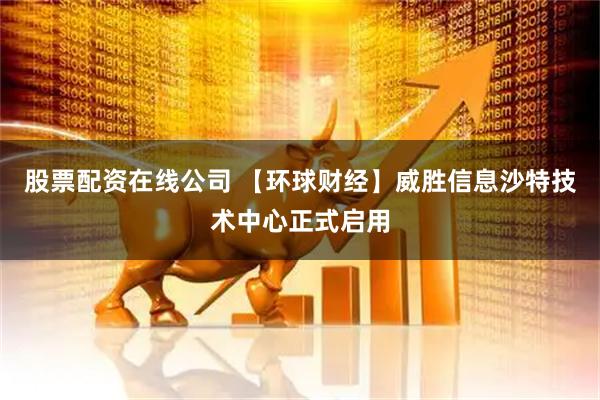 股票配资在线公司 【环球财经】威胜信息沙特技术中心正式启用