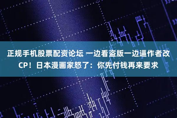 正规手机股票配资论坛 一边看盗版一边逼作者改CP！日本漫画家怒了：你先付钱再来要求